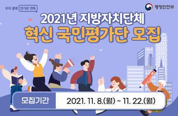 2021 지방자치단체 혁신국민평가단 모집 모집기간 2021. 11. 8.(월) ~ 11. 22.(월) 우리곁에 반가운 변화 행정안전부