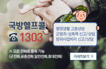 국방헬프콜 1303 병영생활 고충상담 군범죄·성폭력 신고/상담 방위비리 신고/상담 ※모든 전화로 통화가능 (군전화,공중전화,일반전화,휴대전화) 자세히보기>>