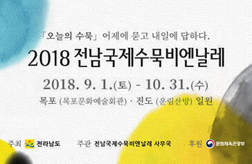 「오늘의 수묵」어제에 묻고 내일에 답하다.  2018 전남국제수묵비엔날레,  2018. 9. 1. (토) - 10. 31. (수), 목포(목포문화예술회관)·진도(운림산방) 일원,  주최: 전라남도, 주관: 전남국제수묵비엔날레 사무국, 후원:문화체육관광부