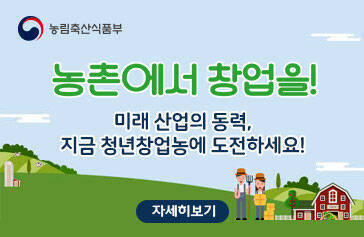 [농림축산식품부] 농촌에서 창업을! 미래 산업의 동력, 지금 청년창업농에 도전하세요! 자세히보기