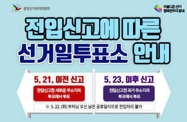 [중앙선거관리위원회] [아름다운 선거 행복한 우리동네] 전입신고에 따른 선거일투표소 안내, 5.21. 이전신고 : 전입신고한 새로운 주소지의 투표소에서 투표, 5.23. 이후신고 : 전입신고전 과거 주소지의 투표소에서 투표, ※5.22.(화) 부처님 오신 날은 공휴일이므로 전입처리 불가