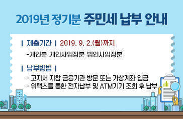 2019년 정기분 주민세 납부 안내, 납부기한 : 2019. 9. 2.(월)까지   - 개인분․개인사업장분․법인사업장분, 납부방법   - 고지서 지참 금융기관 방문 또는 가상계좌 입금   - 위택스를 통한 전자납부 및 ATM기기 조회 후 납부 