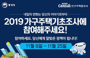 통계청 2020census  인구주택총조사 내일의 변화는 당신의 이야기로부터 2019 가구주택기초조사에 참여해주세요! 참여하세요, 당신에게 알맞은 정책이 됩니다! 11월6일~11월25일