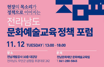 현장의 목소리가 정책으로 이어지는, 전라남도 문화예술교육 정책 포럼, 1.12 TUESDAY | 13:00~18:00, 장소 : 전남개발공사 10층 대강당, 전라남도 무안군 삼향읍 후광대로 242, 문의 : 전남문화재단 문화예술교육팀 T.061-280-5845