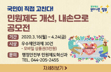 국민이 직접 고친다! 민원제도 개선, 내손으로  공모전, 기간 : 2020.3.16(월) ~ 4.24(금), 시상 : 우수제안과제 30건 - 모바일 상품권(5만원), 문의 : 행정안전부 민원제도혁신과 TEL. 044-205-2455, 자세히보기