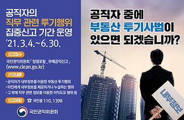공직자중에 부동산 투기사범이 있으면 되겠습니까? 공직자의 직무관련 투기행위 집중신고 기간 운영 신고방법 국민권익위원회 청렴포털_부패공익신고(www.clean.go.kr) 신고내용 공직자가 내부정보를 이용한 부동산 투기행위 타인에게 내부정보를 제공하거나 누설하는 행위 그 밖에 직무 관련 정보를 이용한 이익도모 행위 등 신고상담 국민콜 110,1398