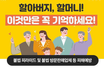 할아버지, 할머니! 이것만은 꼭 기억하세요! 불법 피라미드 및 불법 방문판매업체 등 피해 예방
