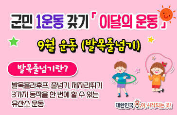 군민1운동 갖기 이달의 운동 9월 운동(발목줄넘기) 발목줄넘기란? 발목훌라후프, 줄넘기, 제자리뛰기 3가지 동작을 한 번에 할 수 있는 유산소 운동 대한민국 흥이 시작되는 곳!