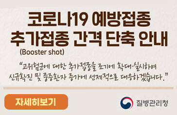 코로나19 예방접종 추가접종 간격 단축 안내(Booster shot) 고위험군에 대한 추가접종을 조기에 확대·실시하여 신규확진 및 중증환자 증가에 선제적으로 대응하겠습니다. 자세히보기 질병관리청