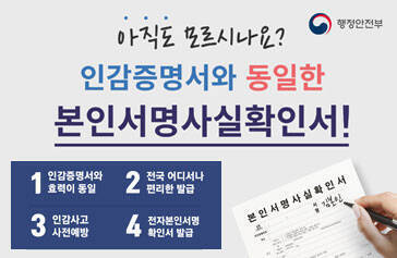 아직도 모르시나요? 인감증명서와 동일한 본인서명사실확인서! 1. 인감증명서와 효력이 동일 2. 전국 어디서나 편리한 발급 3. 인감사고 사전예방 4. 전자본인서명 확인서 발급 행정안전부