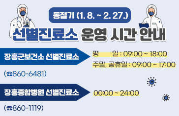 동절기 1. 8~2. 27 선별진료소 운영 시간 안내 장흥군보건소 선별진료소(☎860-6481) 평        일: 09:00 ~ 18:00 주말, 공휴일: 09:00 ~ 17:00 장흥종합병원 선별진료소(☎860-1119) : 00:00 ~ 24:00