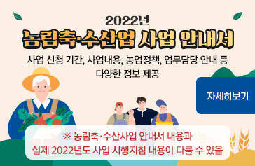  2022년 농림축·수산업 사업 안내서 - 사업 신청 기간, 사업내용, 농업정책, 업무담당 안내 등 다양한 정보 제공  ※ 농림축·수산사업 안내서 내용과 실제 2022년도 사업 시행지침 내용이 다를 수 있음