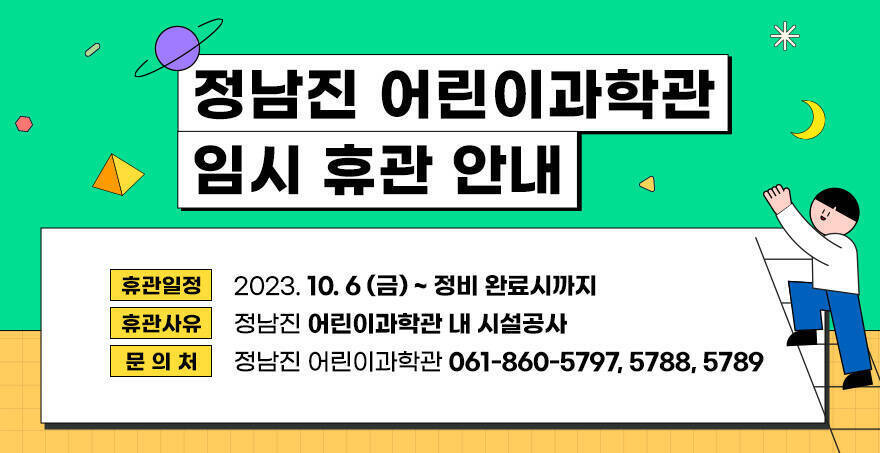 휴관일정 : 2023. 10. 6.(금) ~ 정비완료시까지 휴관사유 : 정남진 어린이과학관 내 시설공사 문 의 처 : 정남진 어린이과학관 (061-860-5797, 5788, 5789)